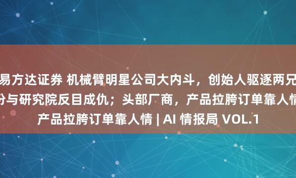 易方达证券 机械臂明星公司大内斗，创始人驱逐两兄弟；学者为15%股份与研究院反目成仇；头部厂商，产品拉胯订单靠人情 | AI 情报局 VOL.1
