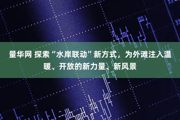 量华网 探索“水岸联动”新方式，为外滩注入温暖、开放的新力量、新风景