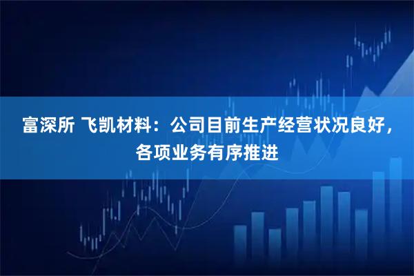 富深所 飞凯材料：公司目前生产经营状况良好，各项业务有序推进