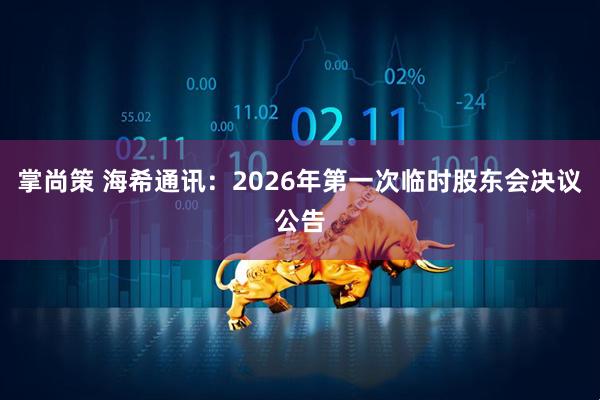 掌尚策 海希通讯：2026年第一次临时股东会决议公告