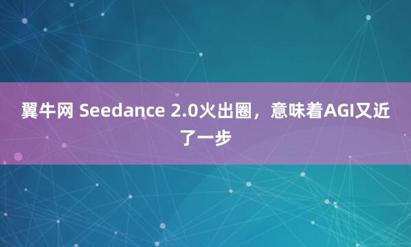 翼牛网 Seedance 2.0火出圈，意味着AGI又近了一步