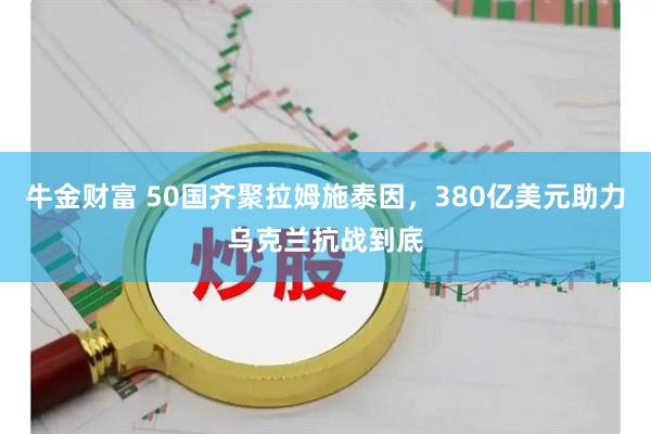 牛金财富 50国齐聚拉姆施泰因，380亿美元助力乌克兰抗战到底