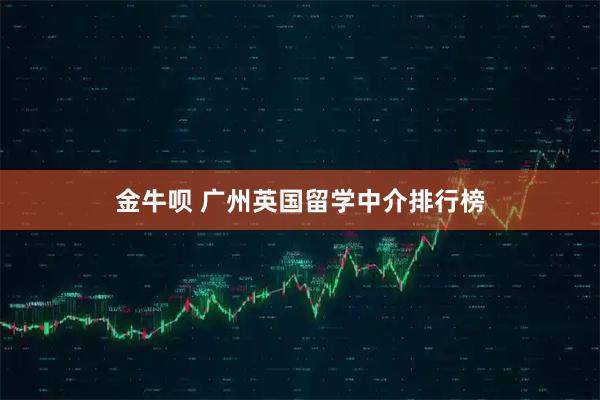 金牛呗 广州英国留学中介排行榜