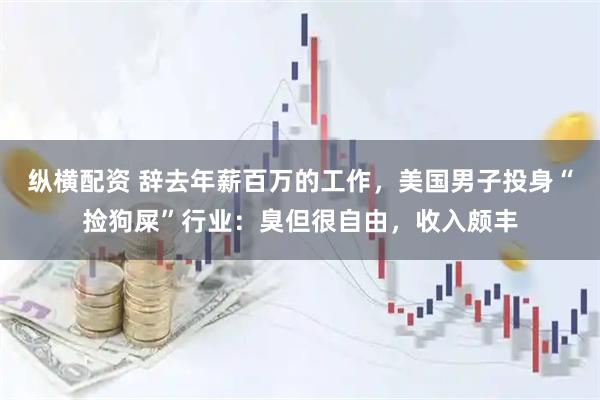 纵横配资 辞去年薪百万的工作，美国男子投身“捡狗屎”行业：臭但很自由，收入颇丰