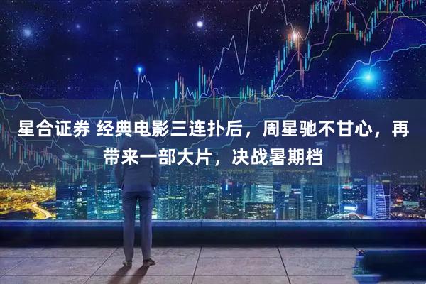 星合证券 经典电影三连扑后，周星驰不甘心，再带来一部大片，决战暑期档