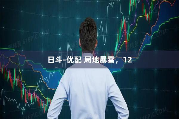 日斗-优配 局地暴雪，12