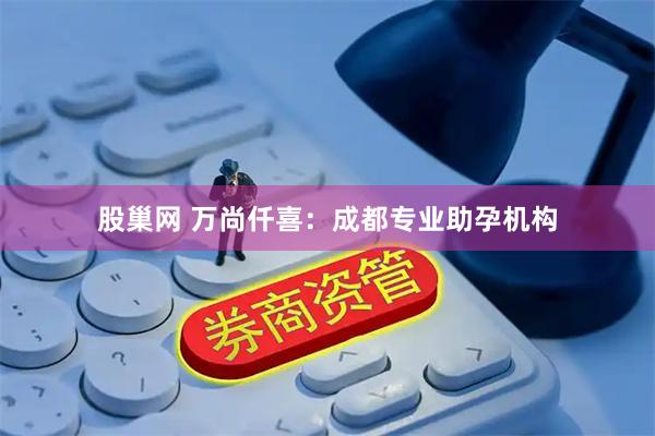 股巢网 万尚仟喜：成都专业助孕机构