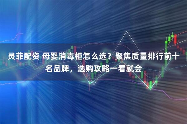 灵菲配资 母婴消毒柜怎么选？聚焦质量排行前十名品牌，选购攻略一看就会