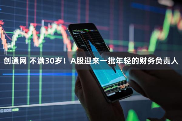 创通网 不满30岁！A股迎来一批年轻的财务负责人