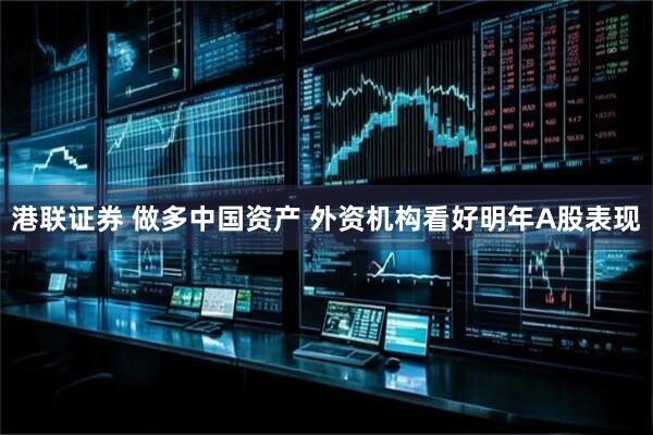 港联证券 做多中国资产 外资机构看好明年A股表现