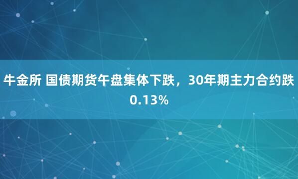 牛金所 国债期货午盘集体下跌，30年期主力合约跌0.13%