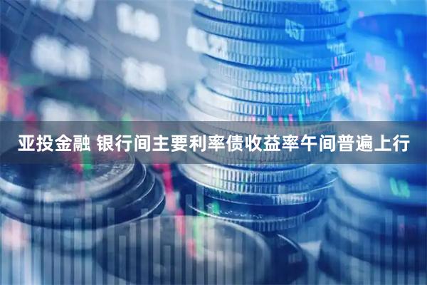 亚投金融 银行间主要利率债收益率午间普遍上行