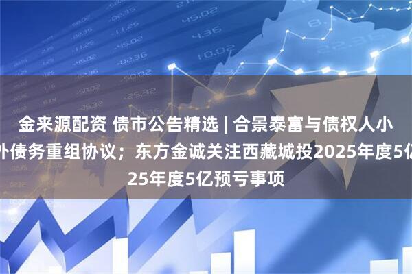 金来源配资 债市公告精选 | 合景泰富与债权人小组达成境外债务重组协议；东方金诚关注西藏城投2025年度5亿预亏事项