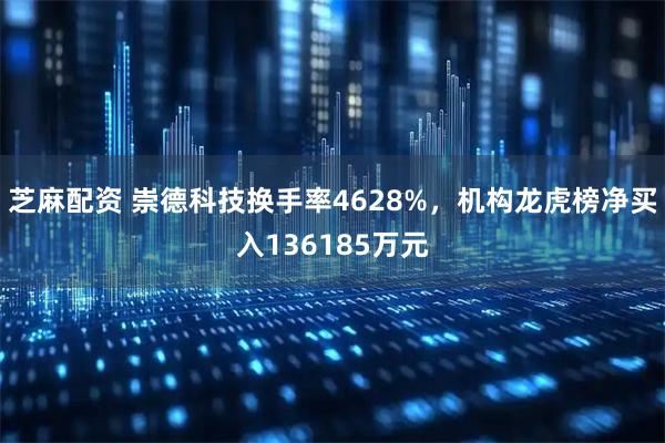 芝麻配资 崇德科技换手率4628%，机构龙虎榜净买入136185万元