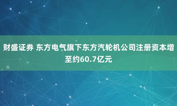 财盛证券 东方电气旗下东方汽轮机公司注册资本增至约60.7亿元