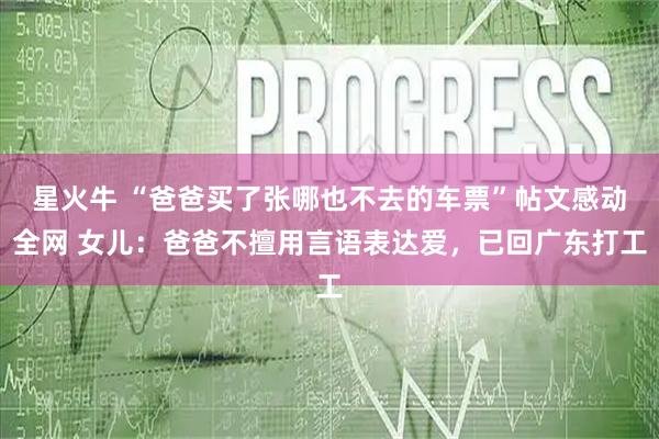 星火牛 “爸爸买了张哪也不去的车票”帖文感动全网 女儿：爸爸不擅用言语表达爱，已回广东打工