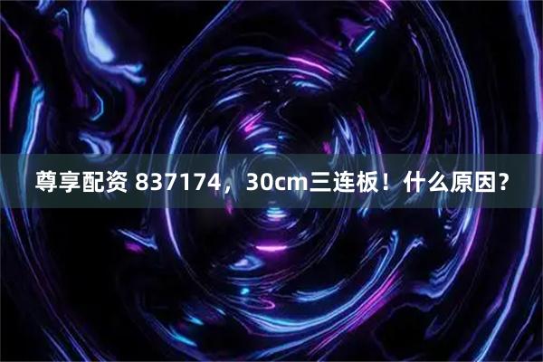 尊享配资 837174，30cm三连板！什么原因？