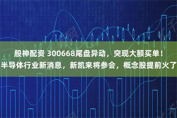 股神配资 300668尾盘异动，突现大额买单！半导体行业新消息，新凯来将参会，概念股提前火了