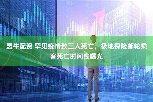 盟牛配资 罕见疫情致三人死亡，极地探险邮轮乘客死亡时间线曝光