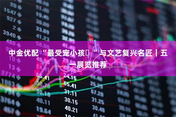 中金优配 “最受宠小孩‌”与文艺复兴名匠｜五一展览推荐