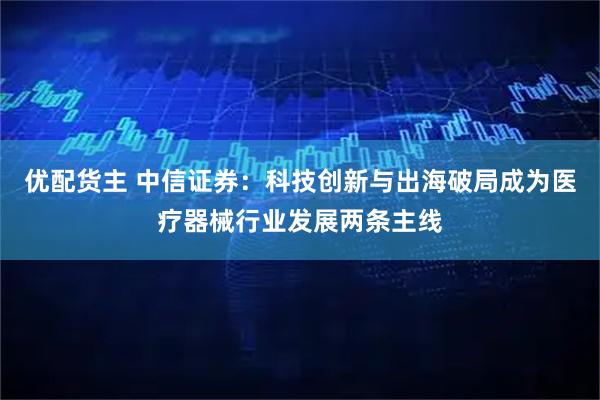 优配货主 中信证券：科技创新与出海破局成为医疗器械行业发展两条主线