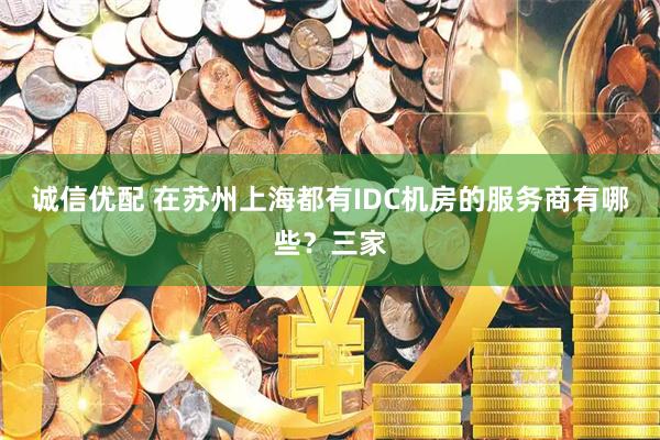 诚信优配 在苏州上海都有IDC机房的服务商有哪些？三家