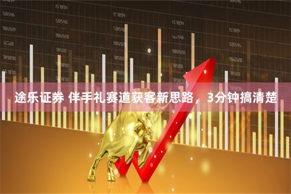 途乐证券 伴手礼赛道获客新思路，3分钟搞清楚