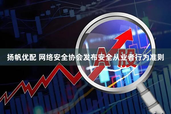 扬帆优配 网络安全协会发布安全从业者行为准则