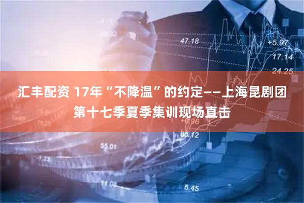 汇丰配资 17年“不降温”的约定——上海昆剧团第十七季夏季集训现场直击