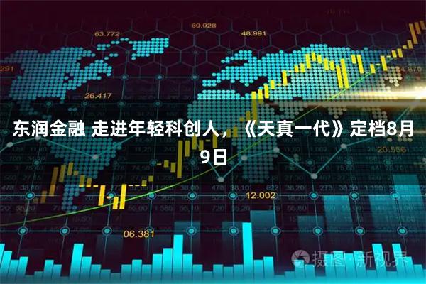 东润金融 走进年轻科创人，《天真一代》定档8月9日