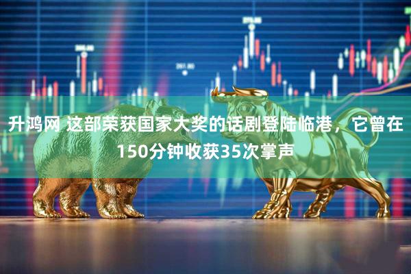 升鸿网 这部荣获国家大奖的话剧登陆临港，它曾在150分钟收获35次掌声